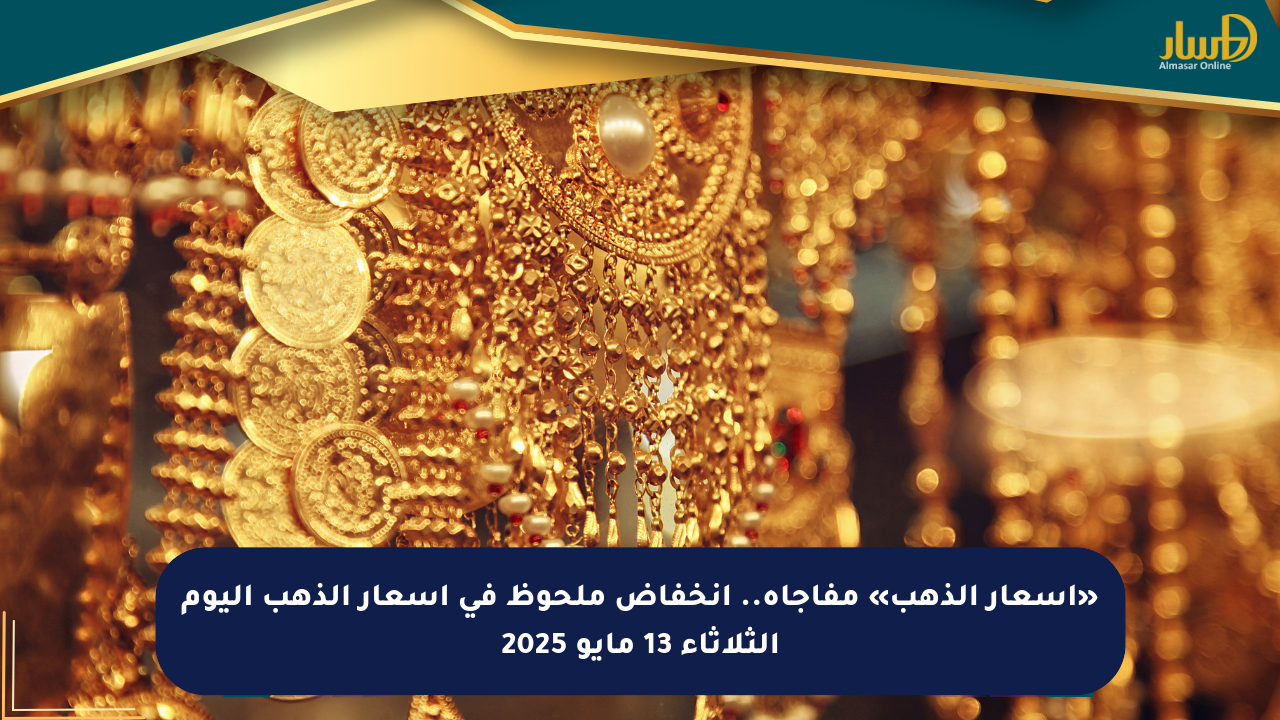 «أسعار الذهب» مفاجأة.. انخفاض ملحوظ في أسعار الذهب اليوم الثلاثاء 13 مايو 2025